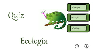 Quiz
Ecologia
Começar
Introduções
Créditos
 