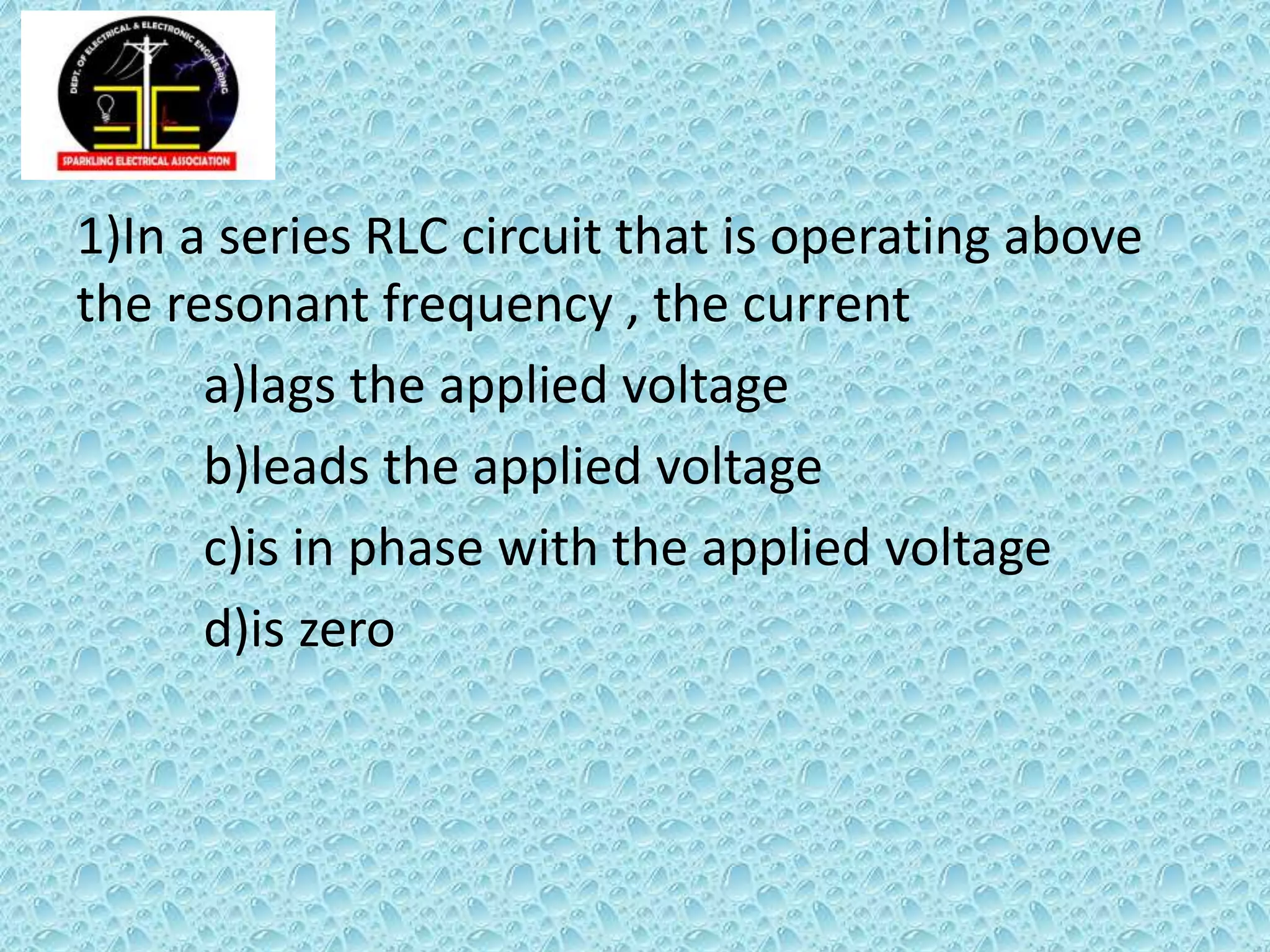 1)In a series RLC circuit that is operating above
the resonant frequency , the current
a)lags the applied voltage
b)leads the applied voltage
c)is in phase with the applied voltage
d)is zero
 