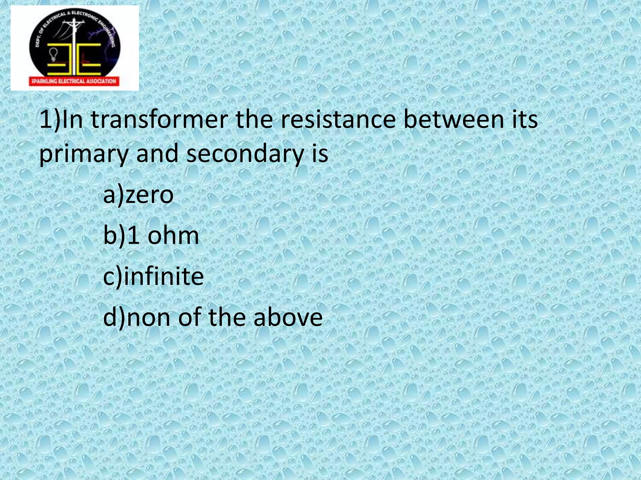 1)In transformer the resistance between its
primary and secondary is
a)zero
b)1 ohm
c)infinite
d)non of the above
 