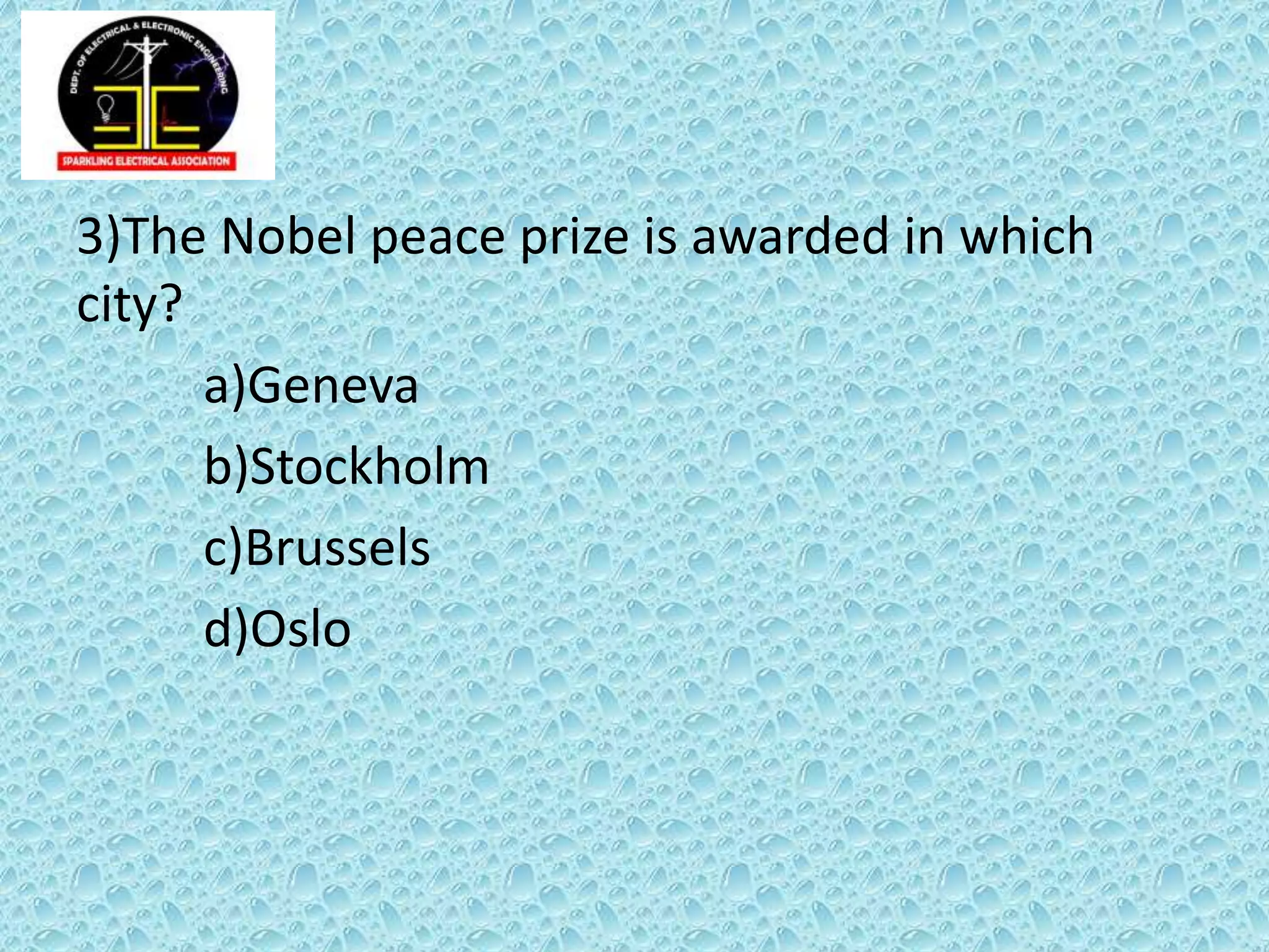 3)The Nobel peace prize is awarded in which
city?
a)Geneva
b)Stockholm
c)Brussels
d)Oslo
 