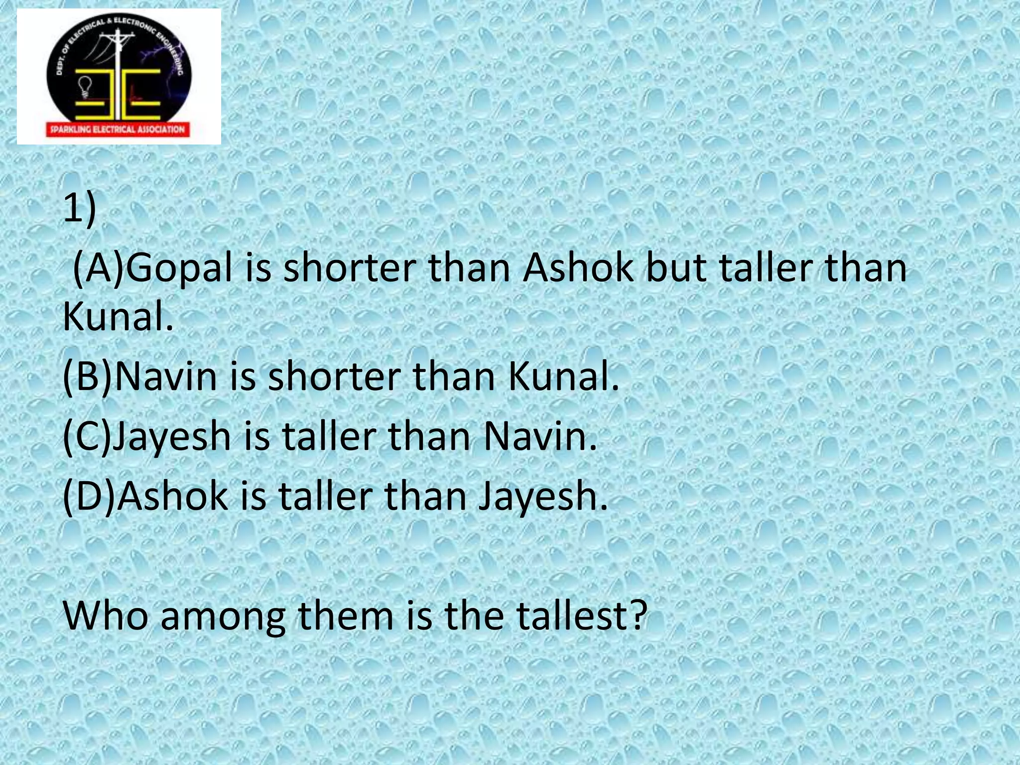1)
(A)Gopal is shorter than Ashok but taller than
Kunal.
(B)Navin is shorter than Kunal.
(C)Jayesh is taller than Navin.
(D)Ashok is taller than Jayesh.
Who among them is the tallest?
 