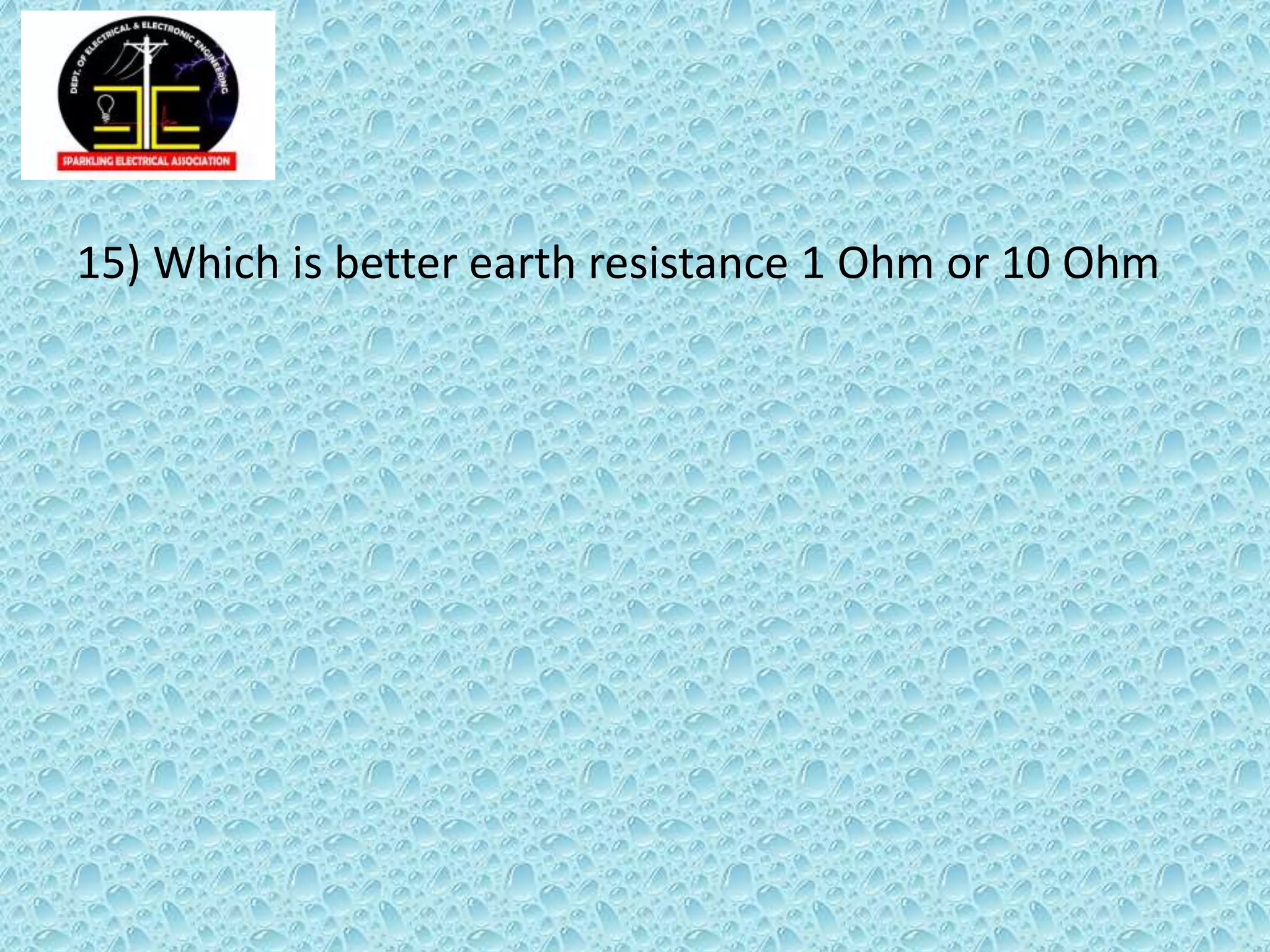 15) Which is better earth resistance 1 Ohm or 10 Ohm
 