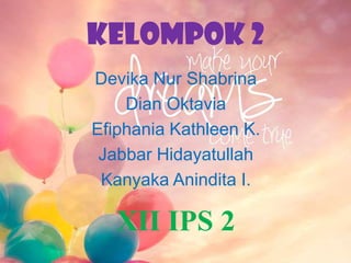 Kelompok 2
Devika Nur Shabrina
Dian Oktavia
Efiphania Kathleen K.
Jabbar Hidayatullah
Kanyaka Anindita I.
XII IPS 2
 
