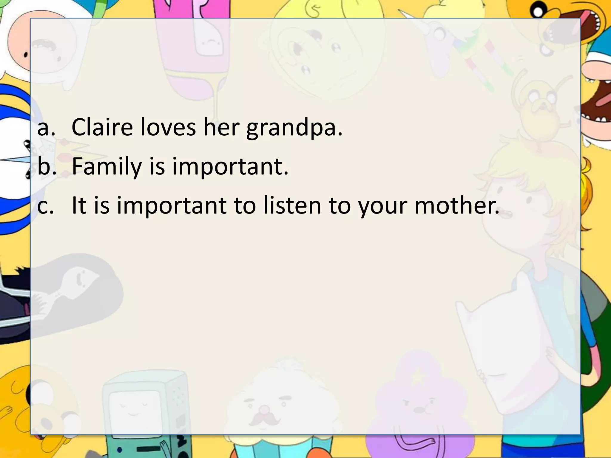 a. Claire loves her grandpa.
b. Family is important.
c. It is important to listen to your mother.
 