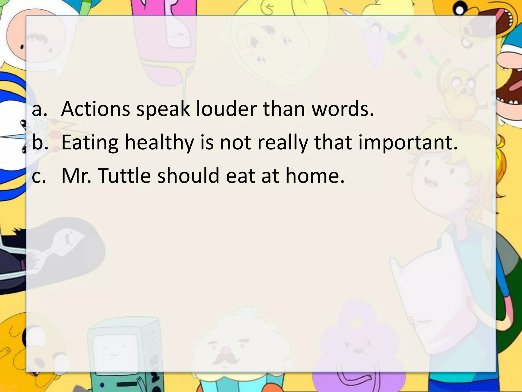 a. Actions speak louder than words.
b. Eating healthy is not really that important.
c. Mr. Tuttle should eat at home.
 