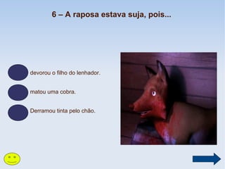 6 – A raposa estava suja, pois...

devorou o filho do lenhador.
matou uma cobra.
Derramou tinta pelo chão.

 