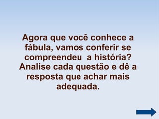 Agora que você conhece a
fábula, vamos conferir se
compreendeu a história?
Analise cada questão e dê a
resposta que achar mais
adequada.

 