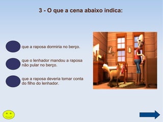 3 - O que a cena abaixo indica:

que a raposa dormiria no berço.
que o lenhador mandou a raposa
não pular no berço.
que a raposa deveria tomar conta
do filho do lenhador.

 