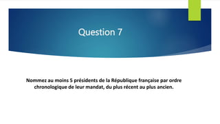 Question 7
Nommez au moins 5 présidents de la République française par ordre
chronologique de leur mandat, du plus récent ...