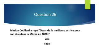 Question 26
Marion Cotillard a reçu l’Oscar de la meilleure actrice pour
son rôle dans la Môme en 2008 ?
Vrai
Faux
 