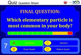 Quiz Question Sheet
FINAL QUESTION:
Which elementary particle is
most common in your body?
Up Quark
A
Down Quark
B
Electron
C
Bottom Quark
D
7
 