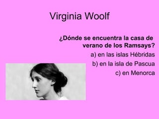Virginia Woolf
¿Dónde se encuentra la casa de
verano de los Ramsays?
a) en las islas Hébridas
b) en la isla de Pascua
c) en Menorca
 