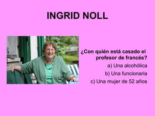 INGRID NOLL
¿Con quién está casado el
profesor de francés?
a) Una alcohólica
b) Una funcionaria
c) Una mujer de 52 años
 