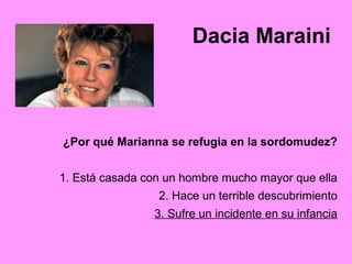 Dacia Maraini
¿Por qué Marianna se refugia en la sordomudez?
1. Está casada con un hombre mucho mayor que ella
2. Hace un terrible descubrimiento
3. Sufre un incidente en su infancia
 