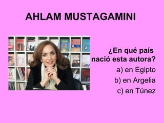 AHLAM MUSTAGAMINI
¿En qué país
nació esta autora?
a) en Egipto
b) en Argelia
c) en Túnez
 