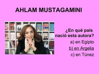 AHLAM MUSTAGAMINI
¿En qué país
nació esta autora?
a) en Egipto
b) en Argelia
c) en Túnez
 
