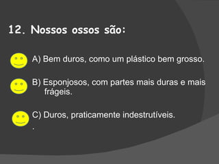 12. Nossos ossos são: A) Bem duros, como um plástico bem grosso. B) Esponjosos, com partes mais duras e mais frágeis. C) Duros, praticamente indestrutíveis. . 