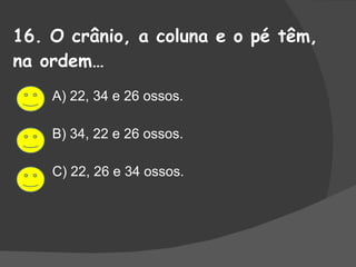 16. O crânio, a coluna e o pé têm, na ordem… A) 22, 34 e 26 ossos. B) 34, 22 e 26 ossos. C) 22, 26 e 34 ossos. 