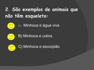 2. São exemplos de animais que não têm esqueleto: Minhoca e água viva B) Minhoca e cobra C) Minhoca e escorpião 