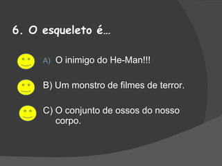 6. O esqueleto é… O inimigo do He-Man!!! B) Um monstro de filmes de terror. C) O conjunto de ossos do nosso corpo. 