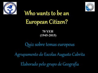 Who wants to be an
European Citizen?
Quiz sobre temas europeus
Agrupamento de Escolas Augusto Cabrita
Elaborado pelo grupo de Geografia
 