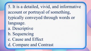 5. It is a detailed, vivid, and informative
account or portrayal of something,
typically conveyed through words or
language.
a. Descriptive
b. Sequencing
c. Cause and Effect
d. Compare and Contrast
 
