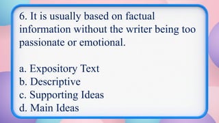 6. It is usually based on factual
information without the writer being too
passionate or emotional.
a. Expository Text
b. Descriptive
c. Supporting Ideas
d. Main Ideas
 