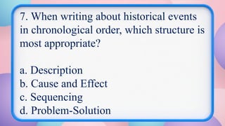 7. When writing about historical events
in chronological order, which structure is
most appropriate?
a. Description
b. Cause and Effect
c. Sequencing
d. Problem-Solution
 