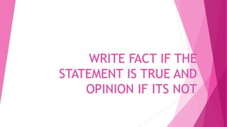 WRITE FACT IF THE
STATEMENT IS TRUE AND
OPINION IF ITS NOT
 