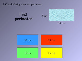 L.O. calculating area and perimeter


             Find                     5 cm
           perimeter
                                                     10 cm




                   30 cm                     50 cm



                   15 cm                     25 cm
 