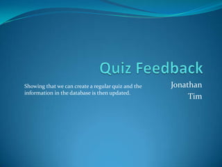 Quiz Feedback Jonathan Tim Showing that we can create a regular quiz and the information in the database is then updated. 