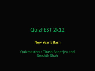 QuizFEST 2k12

        New Year’s Bash

Quizmasters : Titash Banerjea and
         Sreshth Shah
 