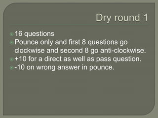 16 questions
Pounce only and first 8 questions go
clockwise and second 8 go anti-clockwise.
+10 for a direct as well as pass question.
-10 on wrong answer in pounce.
 
