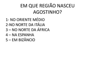 EM QUE REGIÃO NASCEU
           AGOSTINHO?
1- NO ORIENTE MÉDIO
2-NO NORTE DA ITÁLIA
3 – NO NORTE DA ÁFRICA
4 – NA ESPANHA
5 – EM BIZÂNCIO
 