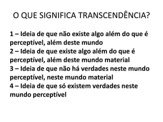 O QUE SIGNIFICA TRANSCENDÊNCIA?
1 – Ideia de que não existe algo além do que é
perceptível, além deste mundo
2 – Ideia de que existe algo além do que é
perceptível, além deste mundo material
3 – Ideia de que não há verdades neste mundo
perceptível, neste mundo material
4 – Ideia de que só existem verdades neste
mundo perceptível
 