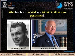 *
NSSC – 2017 (Grand Finale) IIT-Kharagpur Quiz by Somnath Chanda
Who has been created as a tribute to these two
gentlemen?
Astronaut in reel life Astronaut in real life
 