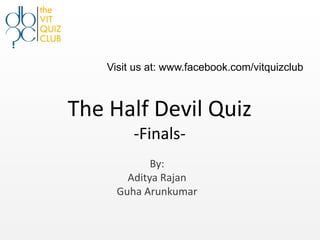 Visit us at: www.facebook.com/vitquizclub



The Half Devil Quiz
         -Finals-
             By:
        Aditya Rajan
      Guha Arunkumar
 