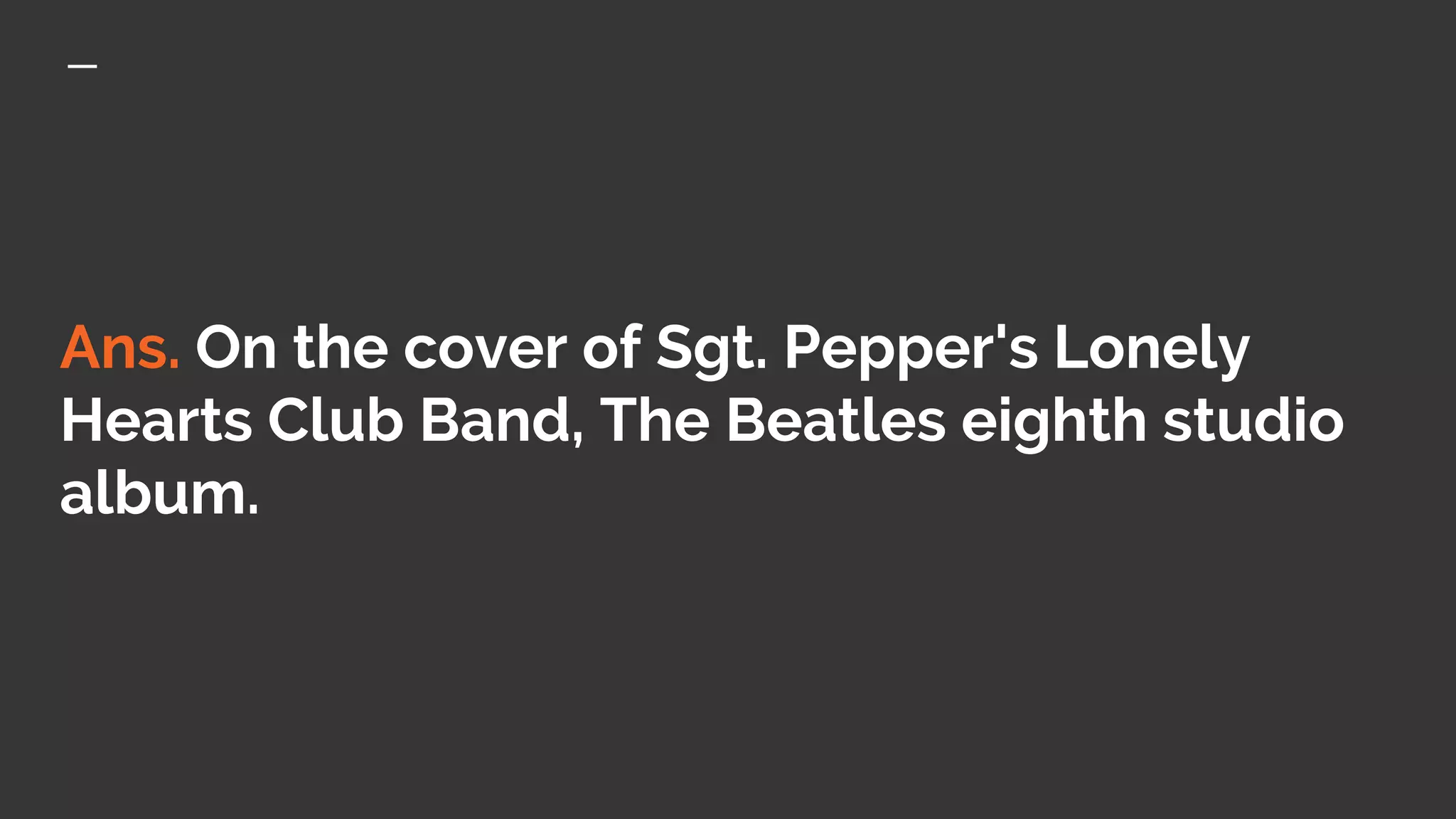 Ans. On the cover of Sgt. Pepper's Lonely
Hearts Club Band, The Beatles eighth studio
album.
 