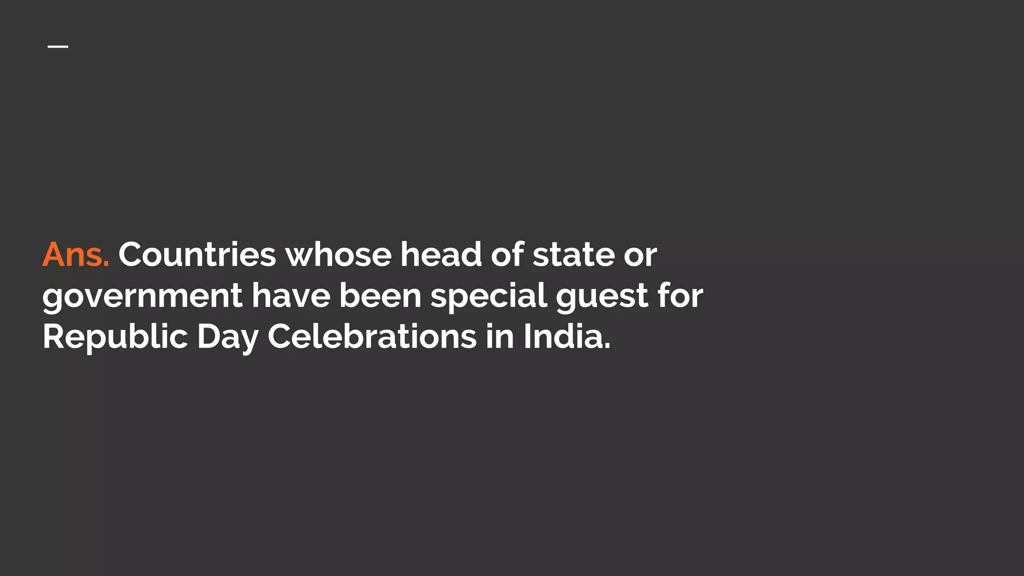 Ans. Countries whose head of state or
government have been special guest for
Republic Day Celebrations in India.
 