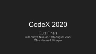 CodeX 2020
Quiz Finals
Birla Vidya Niketan 14th August 2020
QMs Navan & Vinayak
 