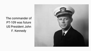 The commander of
PT-109 was future
US President John
F. Kennedy
 