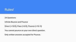 Rules!
24 Questions
Infinite Bounce and Pounce
Direct (+10/0), Pass (+5/0), Pounce (+10/-5)
You cannot pounce on your own direct question.
Only written answers accepted for Pounce.
 