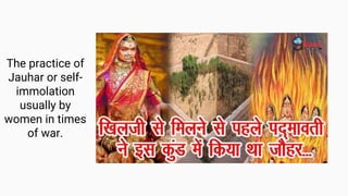 The practice of
Jauhar or self-
immolation
usually by
women in times
of war.
 