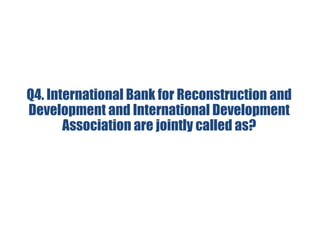 Q4. International Bank for Reconstruction and
Development and International Development
Association are jointly called as?
 