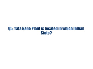 Q5. Tata Nano Plant is located in which Indian
State?
 