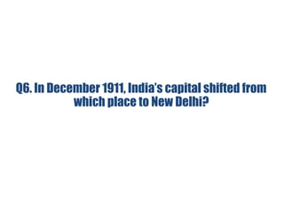 Q6. In December 1911, India’s capital shifted from
which place to New Delhi?
 