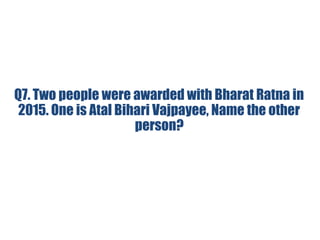 Q7. Two people were awarded with Bharat Ratna in
2015. One is Atal Bihari Vajpayee, Name the other
person?
 