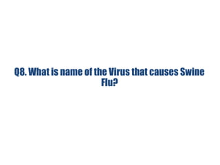 Q8. What is name of the Virus that causes Swine
Flu?
 