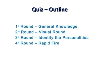 Quiz – OutlineQuiz – Outline
1st
Round – General Knowledge
2nd
Round – Visual Round
3rd
Round – Identify the Personalities
4th
Round – Rapid Fire
 