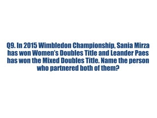 Q9. In 2015 Wimbledon Championship, Sania Mirza
has won Women’s Doubles Title and Leander Paes
has won the Mixed Doubles Title. Name the person
who partnered both of them?
 